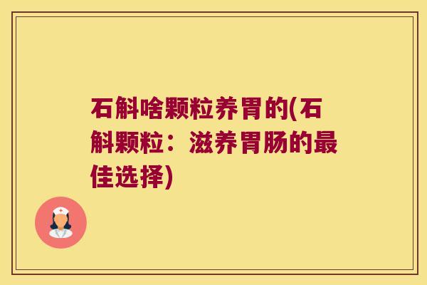 石斛啥颗粒养胃的(石斛颗粒：滋养的佳选择)