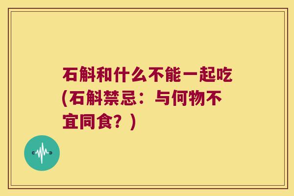 石斛和什么不能一起吃(石斛禁忌：与何物不宜同食？)