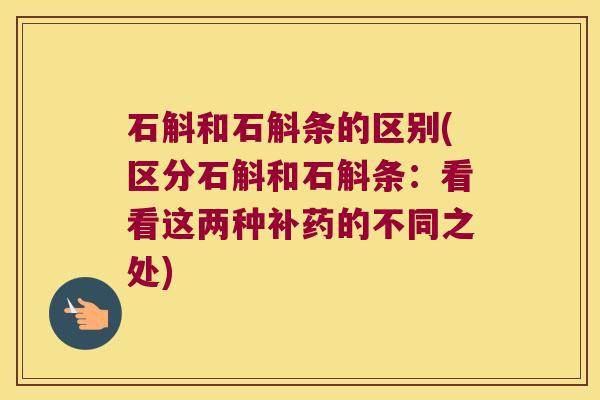 石斛和石斛条的区别(区分石斛和石斛条：看看这两种补药的不同之处)