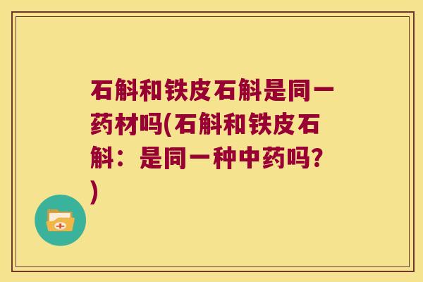 石斛和铁皮石斛是同一药材吗(石斛和铁皮石斛：是同一种中药吗？)