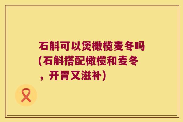 石斛可以煲橄榄麦冬吗(石斛搭配橄榄和麦冬，开胃又滋补)