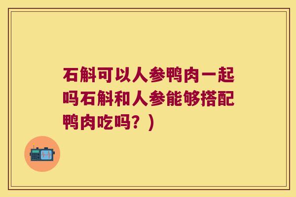 石斛可以人参鸭肉一起吗石斛和人参能够搭配鸭肉吃吗？)