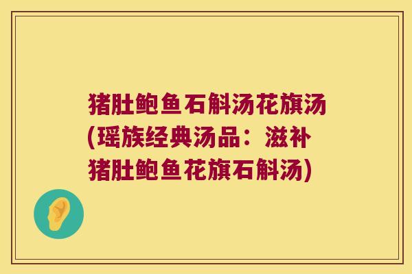 猪肚鲍鱼石斛汤花旗汤(瑶族经典汤品：滋补猪肚鲍鱼花旗石斛汤)