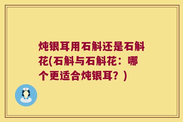 炖银耳用石斛还是石斛花(石斛与石斛花：哪个更适合炖银耳？)