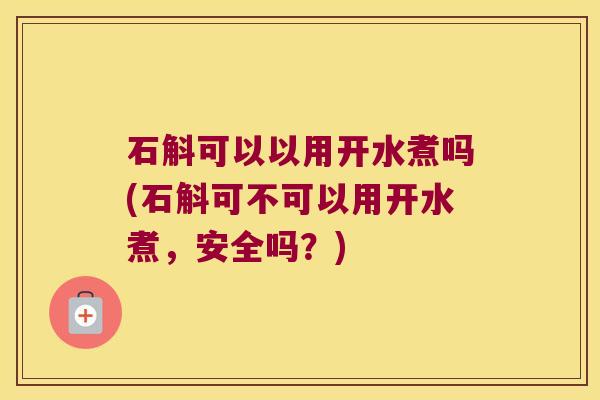 石斛可以以用开水煮吗(石斛可不可以用开水煮，安全吗？)