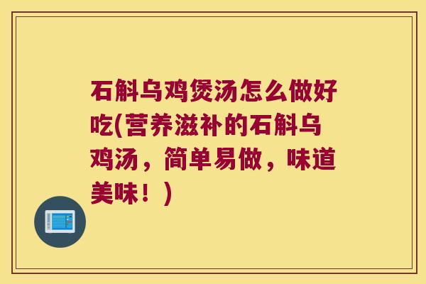石斛乌鸡煲汤怎么做好吃(营养滋补的石斛乌鸡汤，简单易做，味道美味！)