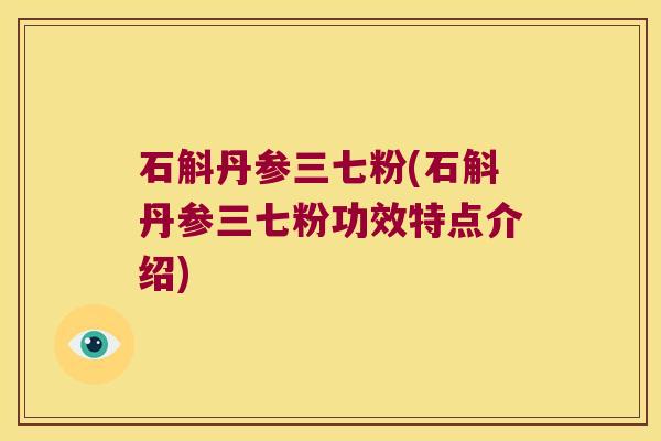 石斛丹参三七粉(石斛丹参三七粉功效特点介绍)