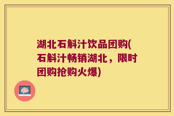 湖北石斛汁饮品团购(石斛汁畅销湖北，限时团购抢购火爆)