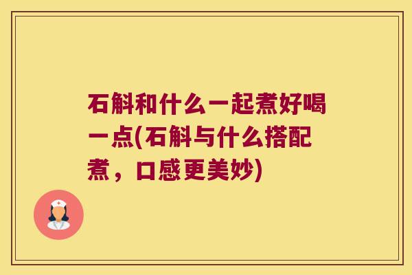 石斛和什么一起煮好喝一点(石斛与什么搭配煮，口感更美妙)