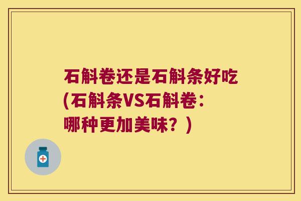 石斛卷还是石斛条好吃(石斛条VS石斛卷：哪种更加美味？)