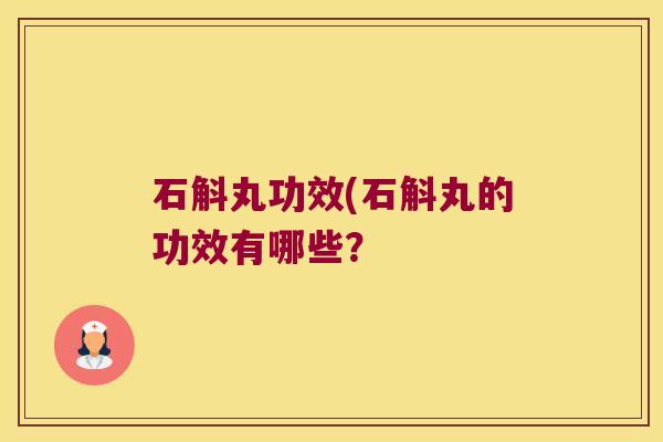 石斛丸功效(石斛丸的功效有哪些？