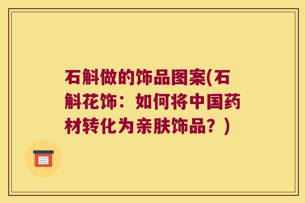石斛做的饰品图案(石斛花饰：如何将中国药材转化为亲肤饰品？)