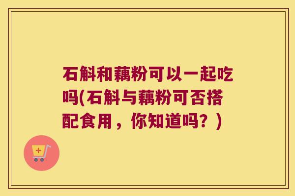 石斛和藕粉可以一起吃吗(石斛与藕粉可否搭配食用，你知道吗？)