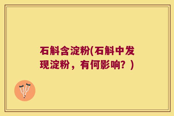 石斛含淀粉(石斛中发现淀粉，有何影响？)