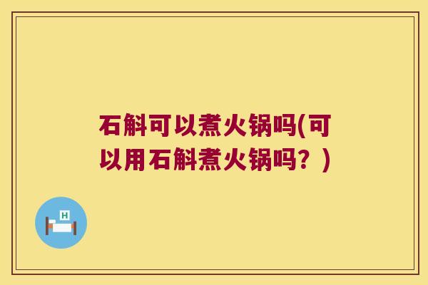 石斛可以煮火锅吗(可以用石斛煮火锅吗？)
