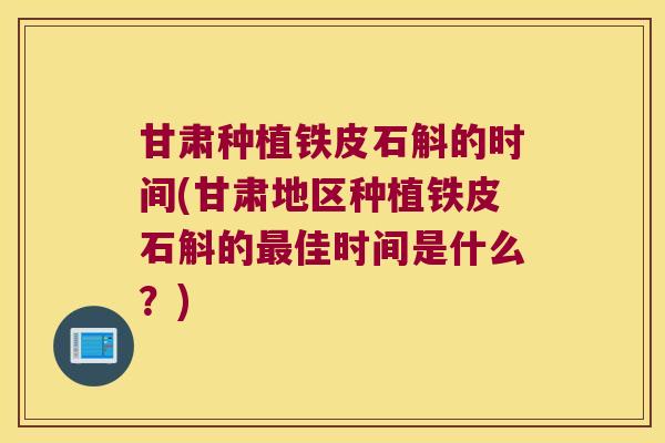 甘肃种植铁皮石斛的时间(甘肃地区种植铁皮石斛的最佳时间是什么？)