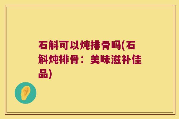 石斛可以炖排骨吗(石斛炖排骨:美味滋补佳品) 石斛可以炖排骨吗(石斛炖排骨:美味滋补佳品)