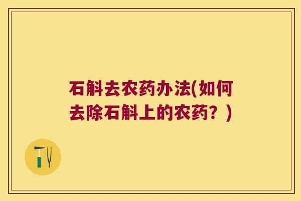 石斛去农药办法(如何去除石斛上的农药？)