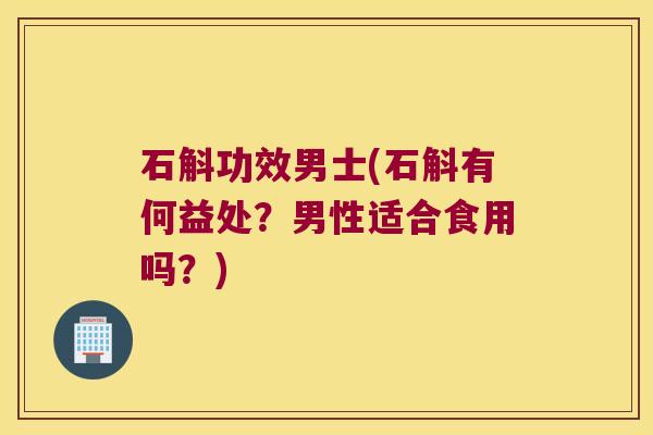 石斛功效男士(石斛有何益处？男性适合食用吗？)