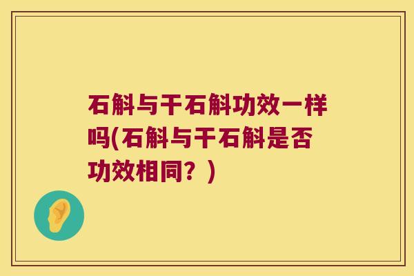 石斛与干石斛功效一样吗(石斛与干石斛是否功效相同？)