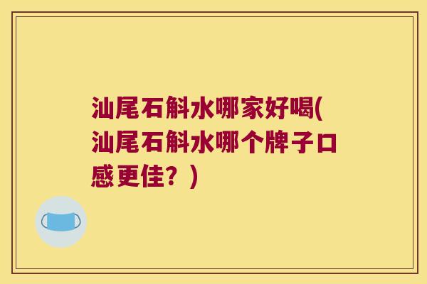 汕尾石斛水哪家好喝(汕尾石斛水哪个牌子口感更佳？)
