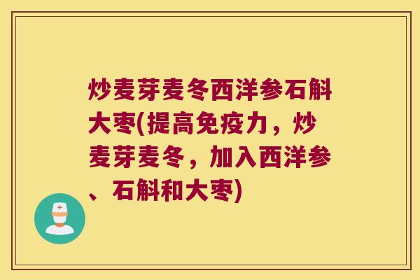 炒麦芽麦冬西洋参石斛大枣(提高免疫力，炒麦芽麦冬，加入西洋参、石斛和大枣)