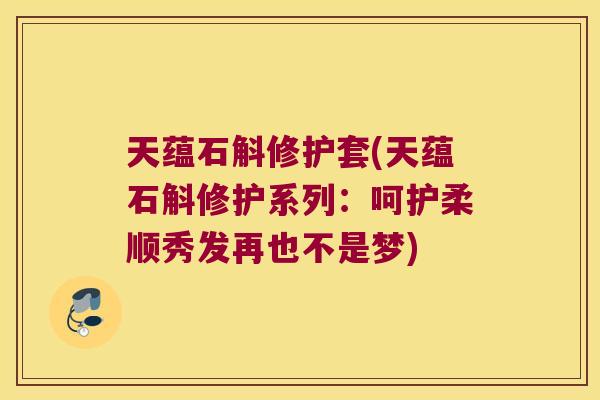 天蕴石斛修护套(天蕴石斛修护系列：呵护柔顺秀发再也不是梦)