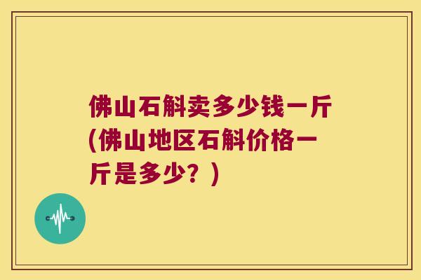 佛山石斛卖多少钱一斤(佛山地区石斛价格一斤是多少？)