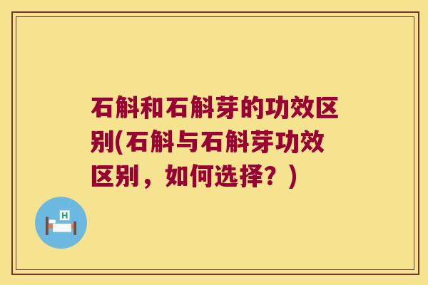 石斛和石斛芽的功效区别(石斛与石斛芽功效区别，如何选择？)