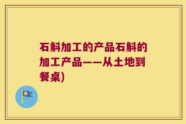 石斛加工的产品石斛的加工产品——从土地到餐桌)