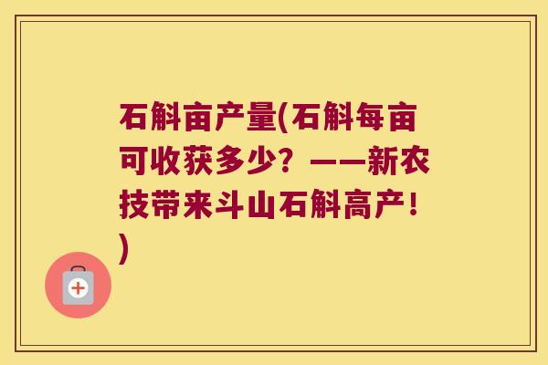 石斛亩产量(石斛每亩可收获多少？——新农技带来斗山石斛高产！)