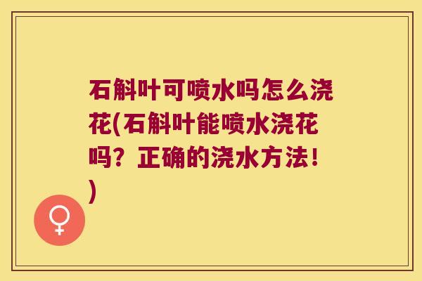 石斛叶可喷水吗怎么浇花(石斛叶能喷水浇花吗？正确的浇水方法！)