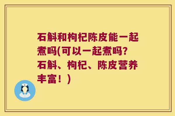 石斛和枸杞陈皮能一起煮吗(可以一起煮吗？石斛、枸杞、陈皮营养丰富！)