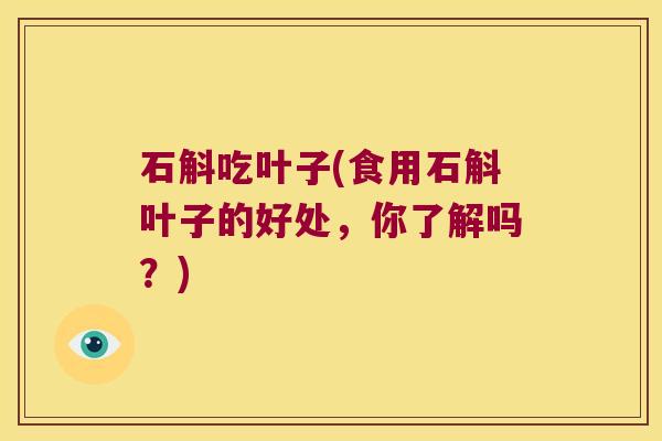 石斛吃叶子(食用石斛叶子的好处，你了解吗？)