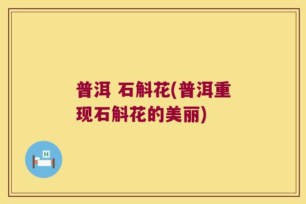 普洱 石斛花(普洱重现石斛花的美丽)