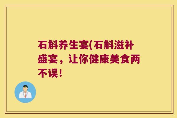 石斛养生宴(石斛滋补盛宴，让你健康美食两不误！