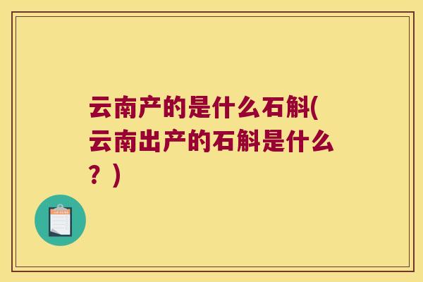 云南产的是什么石斛(云南出产的石斛是什么？)
