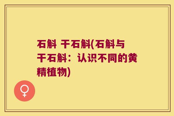 石斛 干石斛(石斛与干石斛：认识不同的黄精植物)