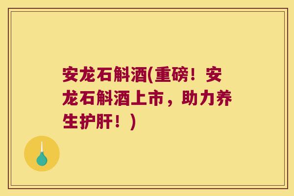 安龙石斛酒(重磅！安龙石斛酒上市，助力养生护肝！)