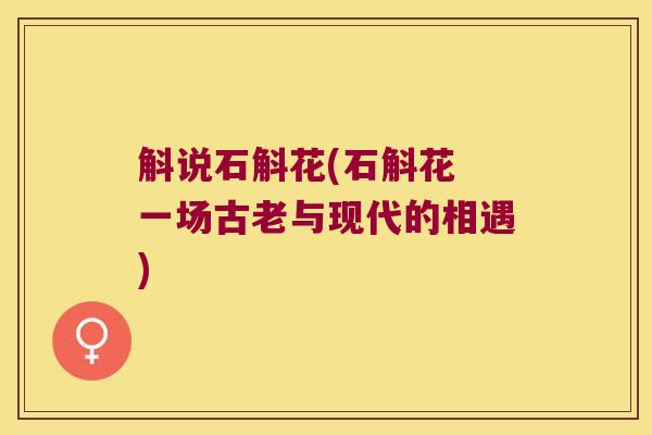 斛说石斛花(石斛花 一场古老与现代的相遇)
