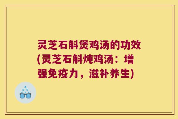 灵芝石斛煲鸡汤的功效(灵芝石斛炖鸡汤：增强免疫力，滋补养生)