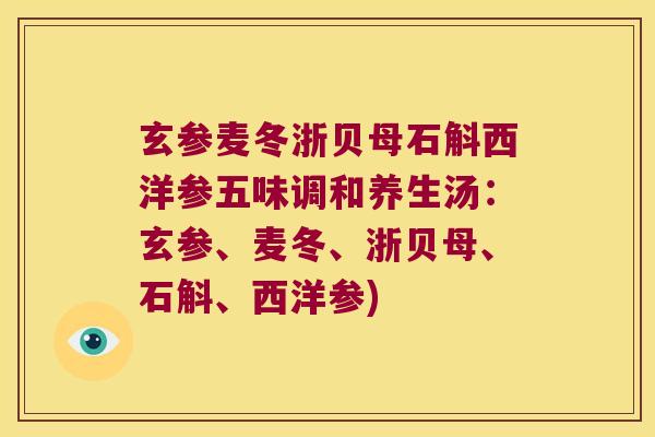 玄参麦冬浙贝母石斛西洋参五味调和养生汤：玄参、麦冬、浙贝母、石斛、西洋参)