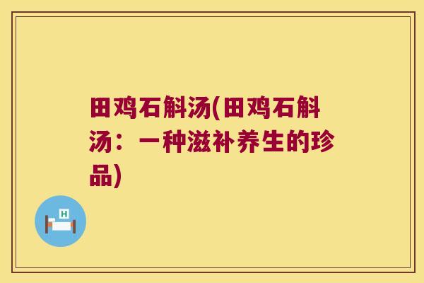 田鸡石斛汤(田鸡石斛汤：一种滋补养生的珍品)