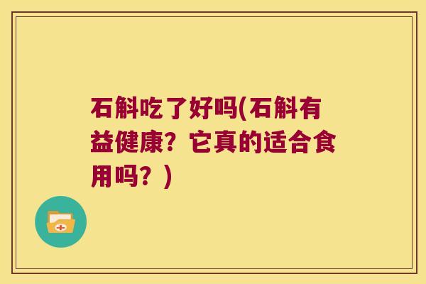 石斛吃了好吗(石斛有益健康？它真的适合食用吗？)