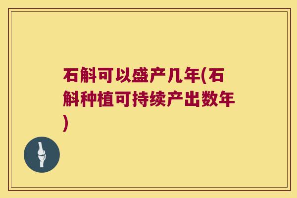 石斛可以盛产几年(石斛种植可持续产出数年)