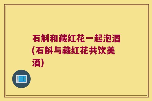 石斛和藏红花一起泡酒(石斛与藏红花共饮美酒)
