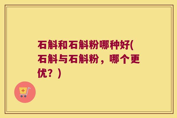 石斛和石斛粉哪种好(石斛与石斛粉，哪个更优？)