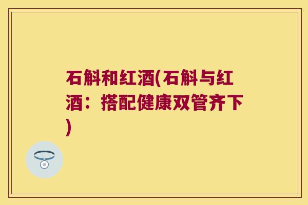 石斛和红酒(石斛与红酒：搭配健康双管齐下)