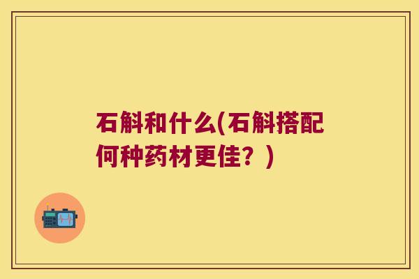 石斛和什么(石斛搭配何种药材更佳？)