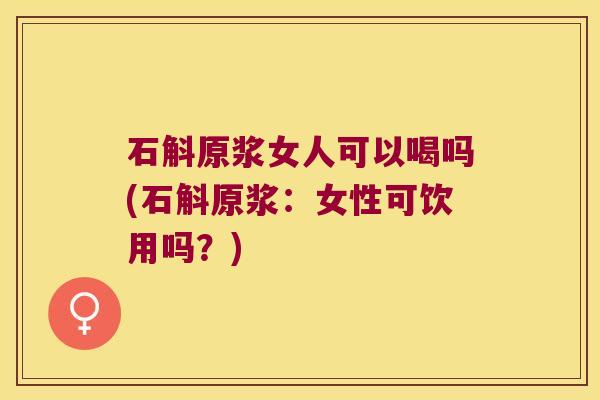 石斛原浆女人可以喝吗(石斛原浆：女性可饮用吗？)